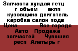 Запчасти хундай гетц 2010г объем 1.6 акпп кузовщина двигатель каробка салон подв › Цена ­ 1 000 - Все города Авто » Продажа запчастей   . Чувашия респ.,Алатырь г.